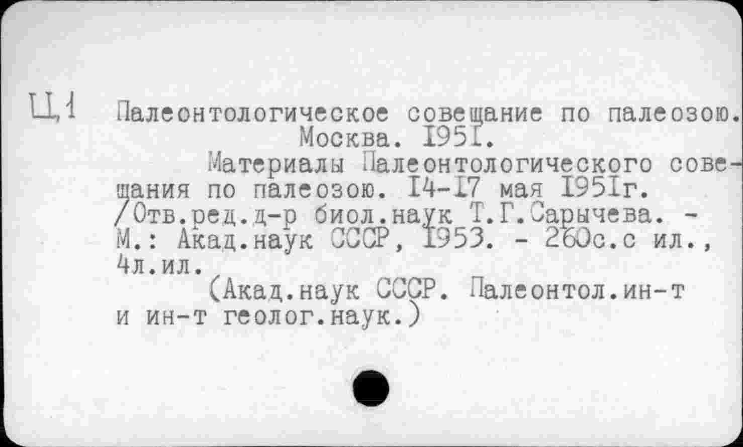 ﻿Палеонтологическое совещание по палеозою Москва. 1951.
Материалы Палеонтологического сове шания по палеозою. 14-17 мая 1951г. /Отв.ред.д-р биол.наук Т.Г.Сарычева. -М.: Акад.наук СССР, 1953. - 260с.с ил., 4л.ил.
(Акад.наук СССР. Палеонтол.ин-т и ин-т геолог.наук.)